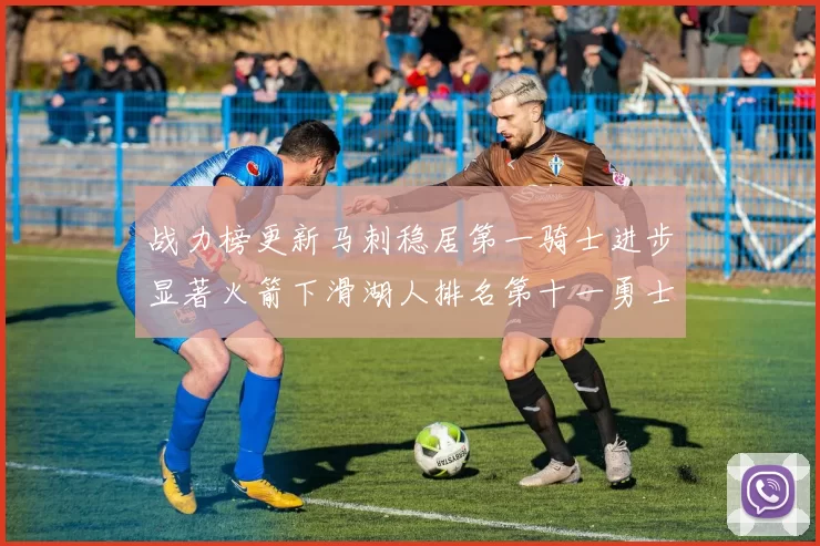 战力榜更新马刺稳居第一骑士进步显著火箭下滑湖人排名第十一勇士继续低迷