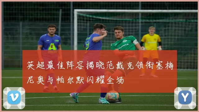 英超最佳阵容揭晓范戴克领衔塞梅尼奥与帕尔默闪耀全场