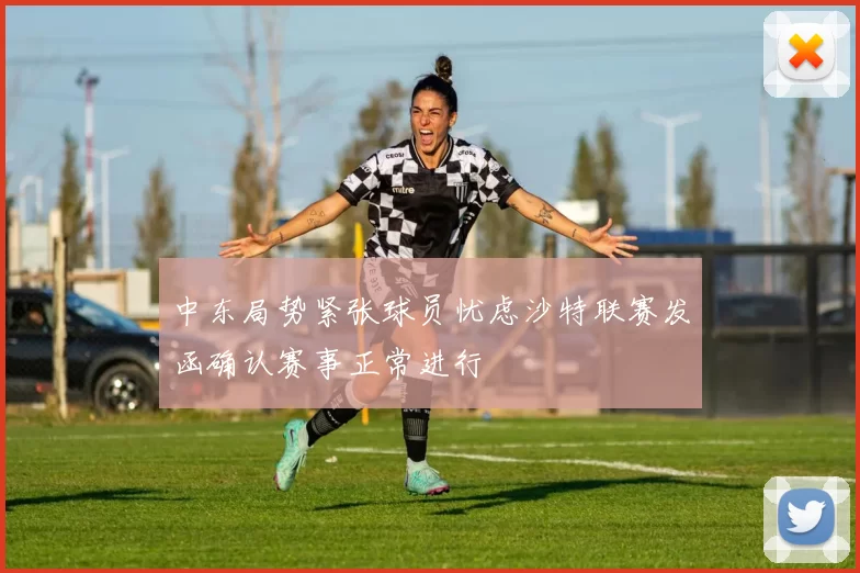 中东局势紧张球员忧虑沙特联赛发函确认赛事正常进行