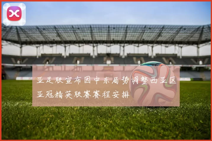 亚足联宣布因中东局势调整西亚区亚冠精英联赛赛程安排