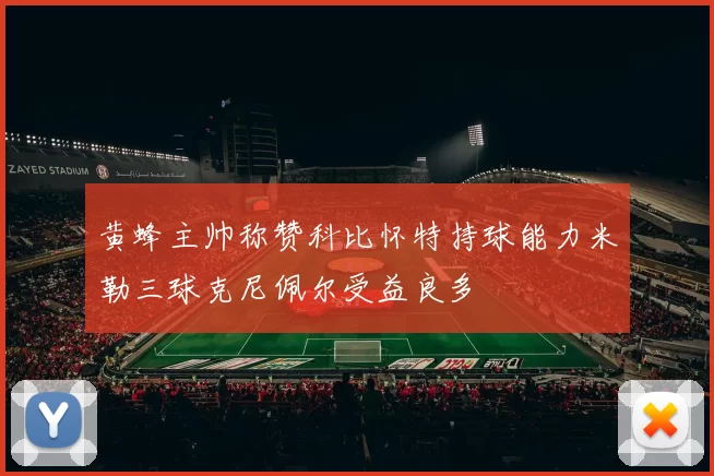 黄蜂主帅称赞科比怀特持球能力米勒三球克尼佩尔受益良多