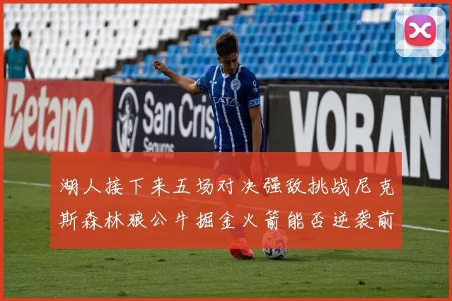 湖人接下来五场对决强敌挑战尼克斯森林狼公牛掘金火箭能否逆袭前五