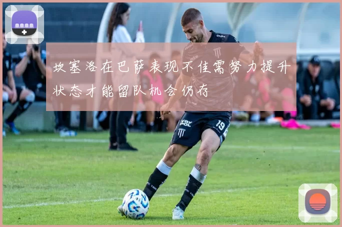 坎塞洛在巴萨表现不佳需努力提升状态才能留队机会仍存