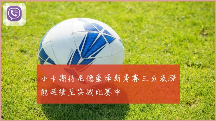 小卡期待尼德豪泽新秀赛三分表现能延续至实战比赛中