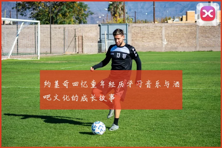 约基奇回忆童年经历学习音乐与酒吧文化的成长故事