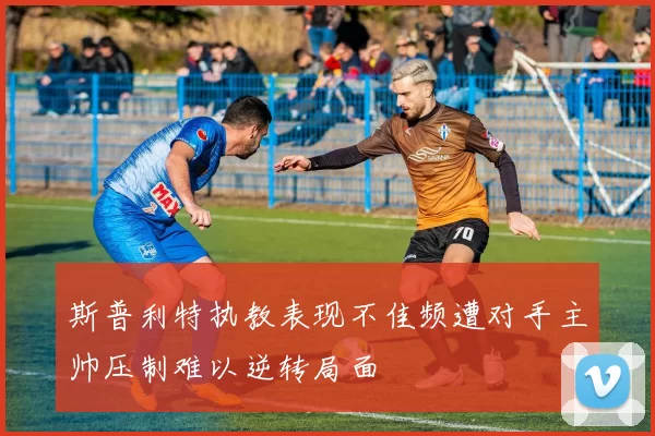 斯普利特执教表现不佳频遭对手主帅压制难以逆转局面