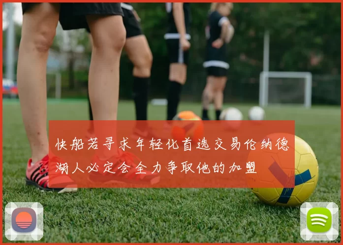 快船若寻求年轻化首选交易伦纳德湖人必定会全力争取他的加盟