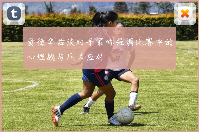 爱德华兹谈对手策略强调比赛中的心理战与压力应对