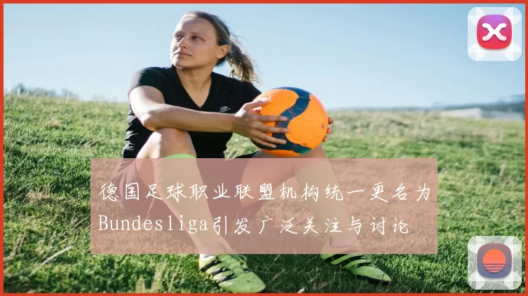 德国足球职业联盟机构统一更名为Bundesliga引发广泛关注与讨论