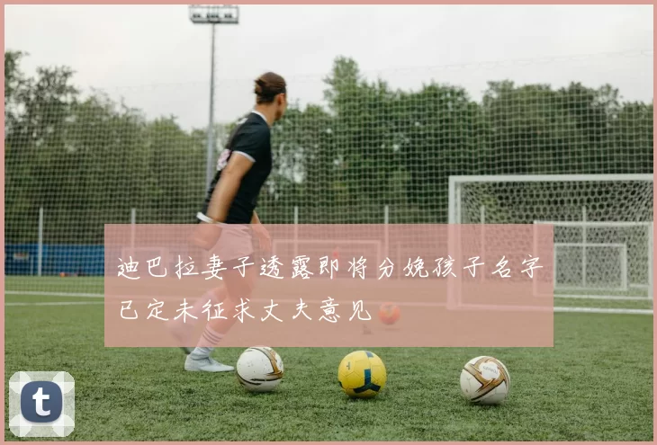 迪巴拉妻子透露即将分娩孩子名字已定未征求丈夫意见