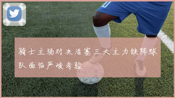 骑士主场对决活塞三大主力缺阵球队面临严峻考验