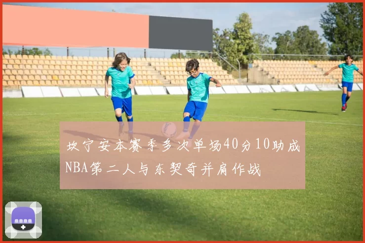 坎宁安本赛季多次单场40分10助成NBA第二人与东契奇并肩作战