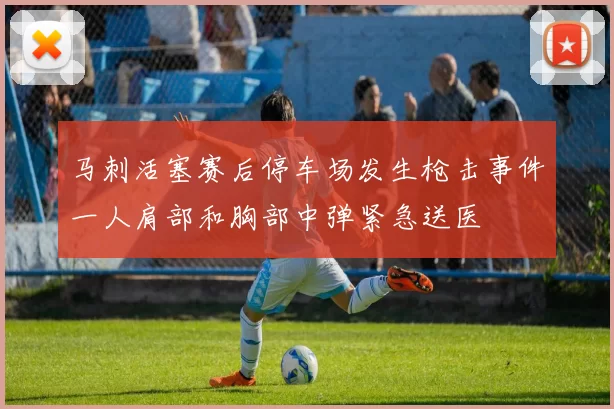 马刺活塞赛后停车场发生枪击事件一人肩部和胸部中弹紧急送医
