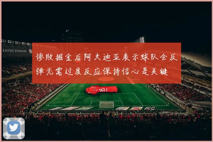 惨败掘金后阿夫迪亚表示球队会反弹无需过度反应保持信心是关键
