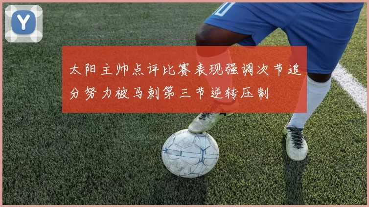 太阳主帅点评比赛表现强调次节追分努力被马刺第三节逆转压制