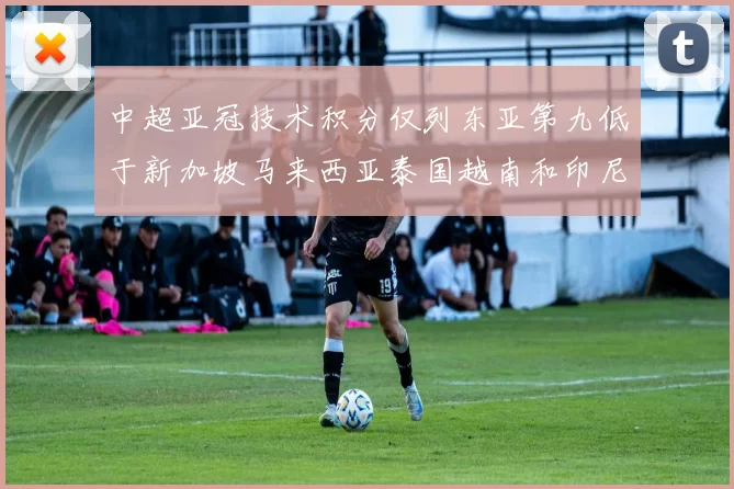 中超亚冠技术积分仅列东亚第九低于新加坡马来西亚泰国越南和印尼