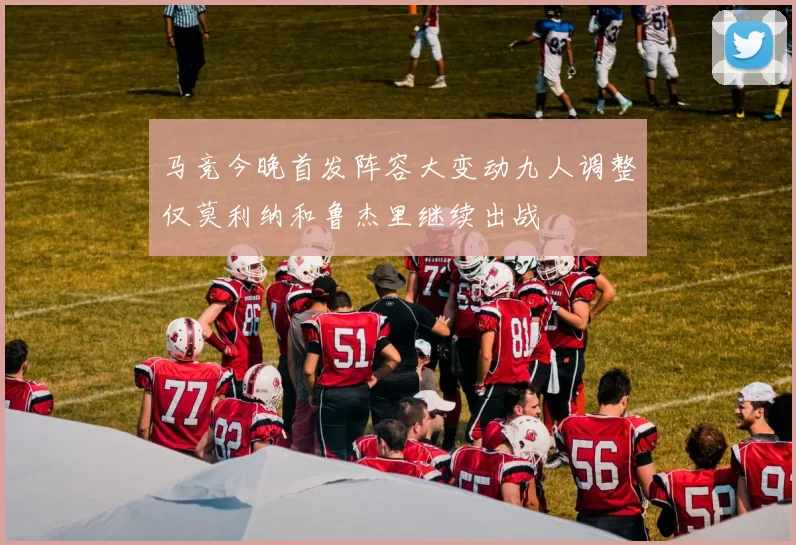 马竞今晚首发阵容大变动九人调整仅莫利纳和鲁杰里继续出战