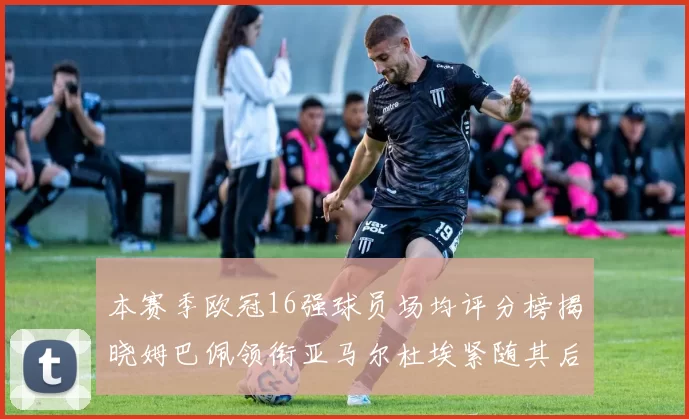本赛季欧冠16强球员场均评分榜揭晓姆巴佩领衔亚马尔杜埃紧随其后