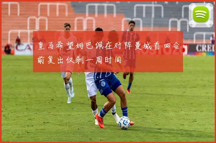 皇马希望姆巴佩在对阵曼城首回合前复出仅剩一周时间