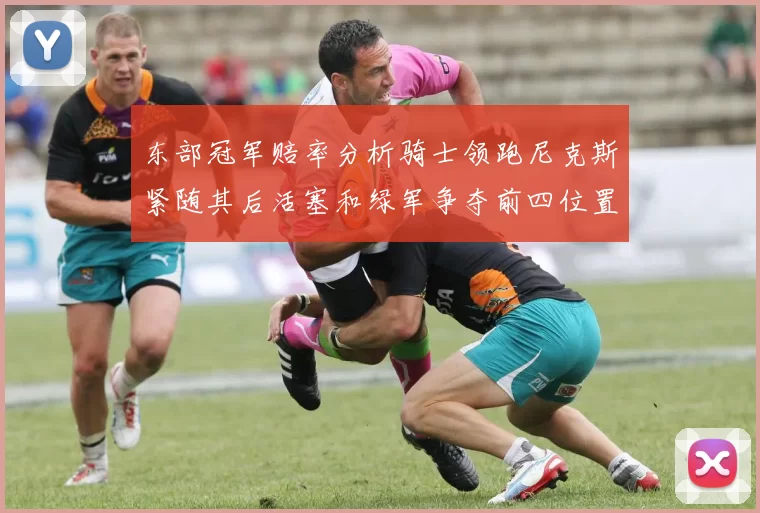 东部冠军赔率分析骑士领跑尼克斯紧随其后活塞和绿军争夺前四位置