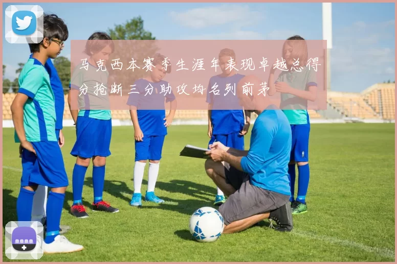 马克西本赛季生涯年表现卓越总得分抢断三分助攻均名列前茅