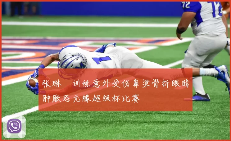 张琳芃训练意外受伤鼻梁骨折眼睛肿胀恐无缘超级杯比赛