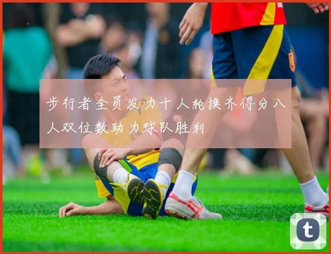 步行者全员发力十人轮换齐得分八人双位数助力球队胜利