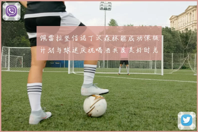 佩雷拉坚信诺丁汉森林能成功保级计划与球迷庆祝喝酒共度美好时光
