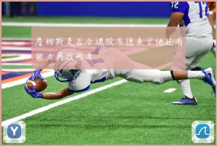 詹姆斯是否会退役韦德表示他还有能力再战两年
