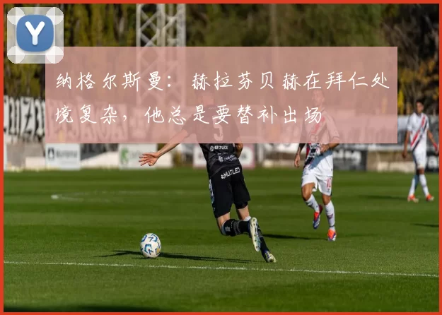 纳格尔斯曼：赫拉芬贝赫在拜仁处境复杂，他总是要替补出场