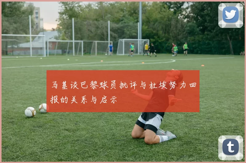 马基谈巴黎球员批评与杜埃努力回报的关系与启示