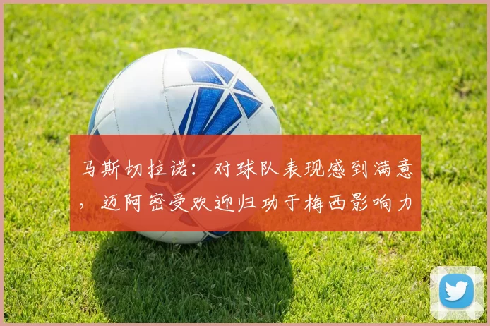 马斯切拉诺：对球队表现感到满意，迈阿密受欢迎归功于梅西影响力