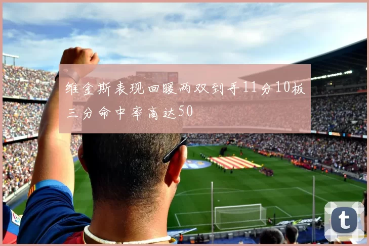 维金斯表现回暖两双到手11分10板三分命中率高达50