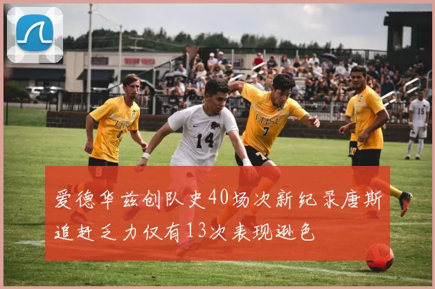爱德华兹创队史40场次新纪录唐斯追赶乏力仅有13次表现逊色